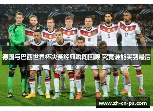 德国与巴西世界杯决赛经典瞬间回顾 究竟谁能笑到最后