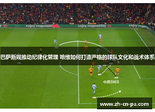 巴萨新规推动纪律化管理 哈维如何打造严格的球队文化和战术体系