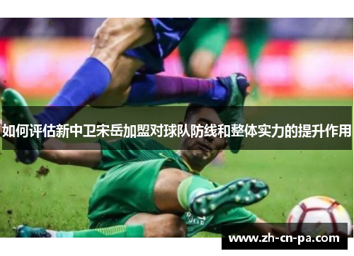 如何评估新中卫宋岳加盟对球队防线和整体实力的提升作用