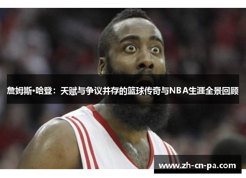 詹姆斯·哈登：天赋与争议并存的篮球传奇与NBA生涯全景回顾