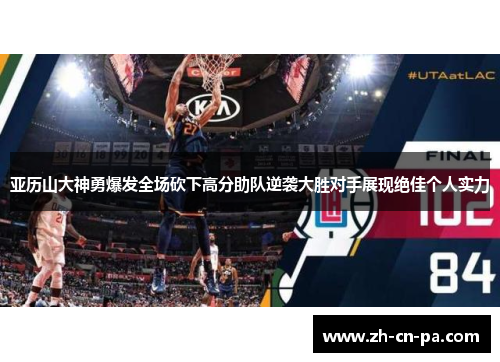 亚历山大神勇爆发全场砍下高分助队逆袭大胜对手展现绝佳个人实力