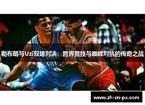 勒布朗与Uzi双雄对决：跨界竞技与巅峰对抗的传奇之战