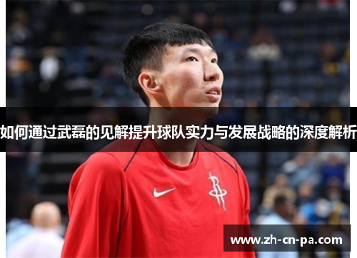 如何通过武磊的见解提升球队实力与发展战略的深度解析