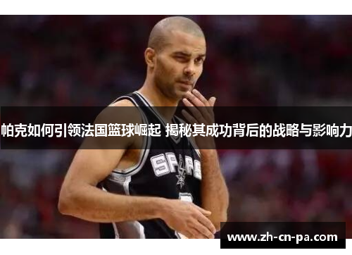 帕克如何引领法国篮球崛起 揭秘其成功背后的战略与影响力