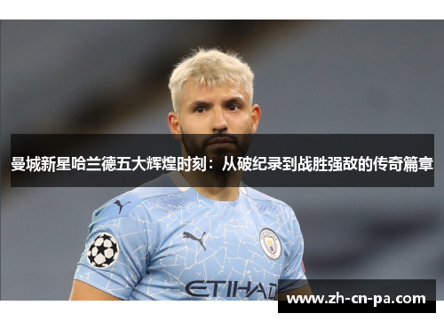 曼城新星哈兰德五大辉煌时刻：从破纪录到战胜强敌的传奇篇章