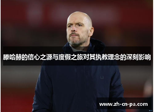 滕哈赫的信心之源与度假之旅对其执教理念的深刻影响