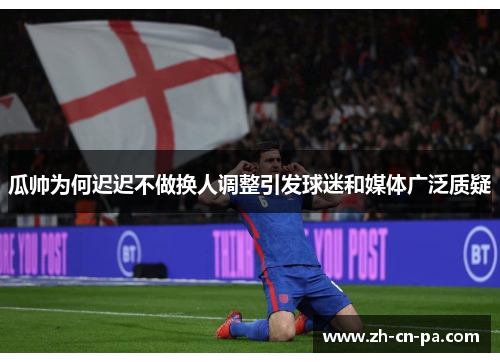 瓜帅为何迟迟不做换人调整引发球迷和媒体广泛质疑