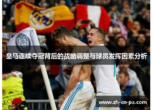 皇马连续夺冠背后的战略调整与球员发挥因素分析