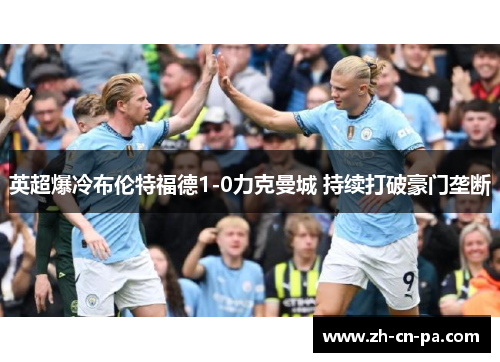 英超爆冷布伦特福德1-0力克曼城 持续打破豪门垄断