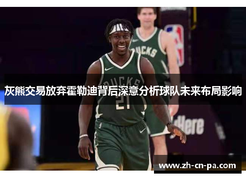 灰熊交易放弃霍勒迪背后深意分析球队未来布局影响