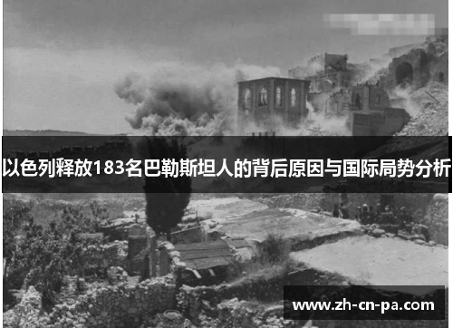 以色列释放183名巴勒斯坦人的背后原因与国际局势分析 以色列释放183名巴勒斯坦人的背后原因与国际局势分析