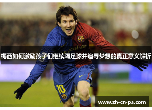 梅西如何激励孩子们继续踢足球并追寻梦想的真正意义解析