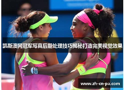 凯斯澳网冠军写真后期处理技巧揭秘打造完美视觉效果