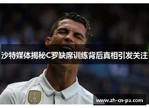 沙特媒体揭秘C罗缺席训练背后真相引发关注