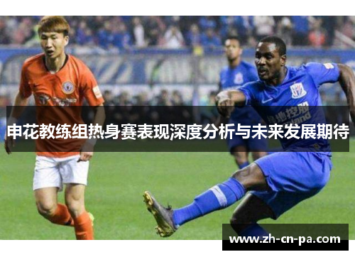 申花教练组热身赛表现深度分析与未来发展期待