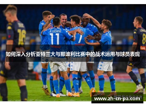 如何深入分析亚特兰大与那波利比赛中的战术运用与球员表现