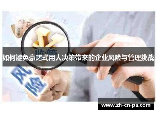 如何避免豪赌式用人决策带来的企业风险与管理挑战