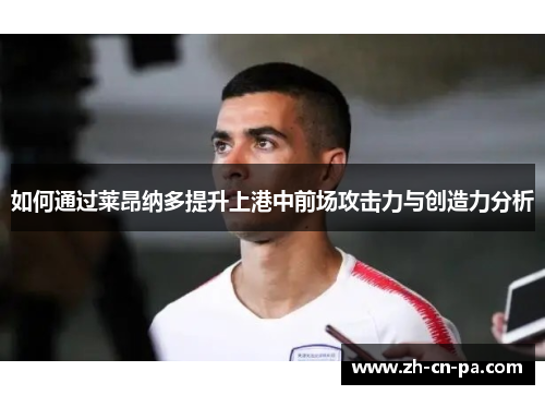 如何通过莱昂纳多提升上港中前场攻击力与创造力分析