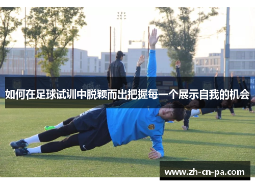 如何在足球试训中脱颖而出把握每一个展示自我的机会
