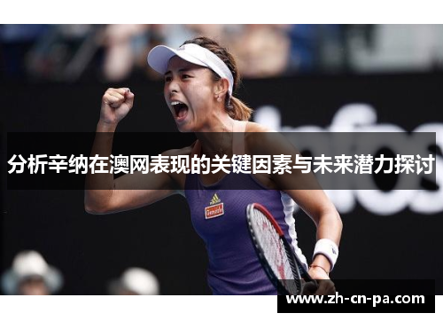分析辛纳在澳网表现的关键因素与未来潜力探讨