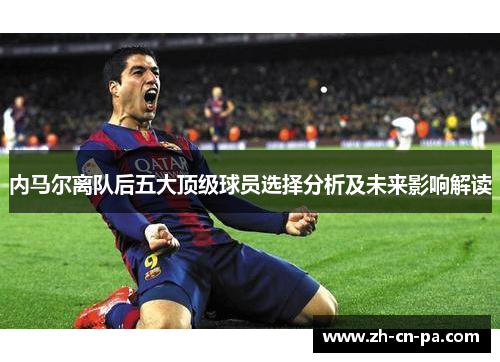 内马尔离队后五大顶级球员选择分析及未来影响解读