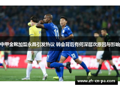 中甲金靴加盟永昌引发热议 转会背后有何深层次原因与影响