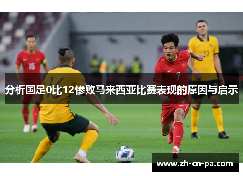 分析国足0比12惨败马来西亚比赛表现的原因与启示
