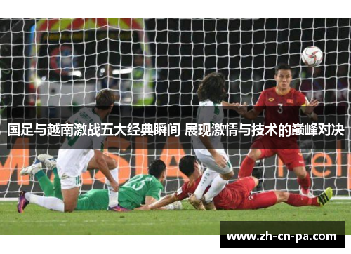 国足与越南激战五大经典瞬间 展现激情与技术的巅峰对决