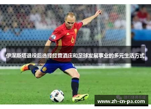 伊涅斯塔退役后选择经营酒庄和足球发展事业的多元生活方式