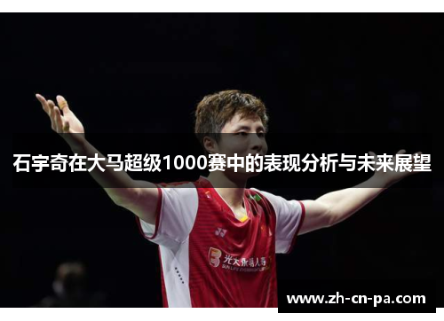 石宇奇在大马超级1000赛中的表现分析与未来展望 石宇奇在大马超级1000赛中的表现分析与未来展望