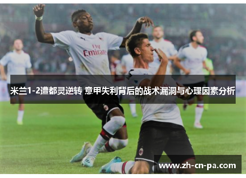 米兰1-2遭都灵逆转 意甲失利背后的战术漏洞与心理因素分析