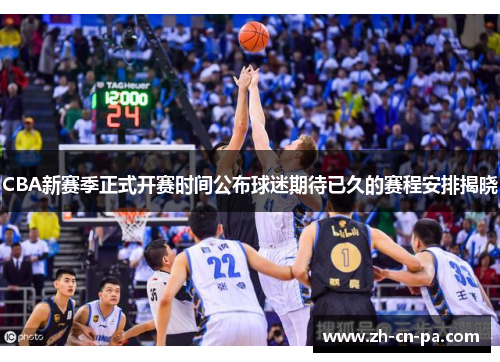 CBA新赛季正式开赛时间公布球迷期待已久的赛程安排揭晓