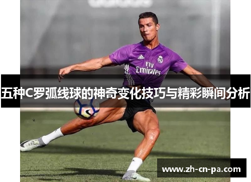 五种C罗弧线球的神奇变化技巧与精彩瞬间分析