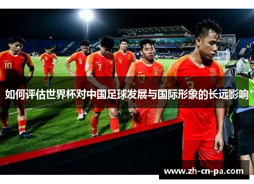 如何评估世界杯对中国足球发展与国际形象的长远影响