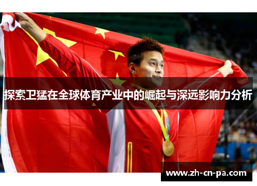 探索卫猛在全球体育产业中的崛起与深远影响力分析