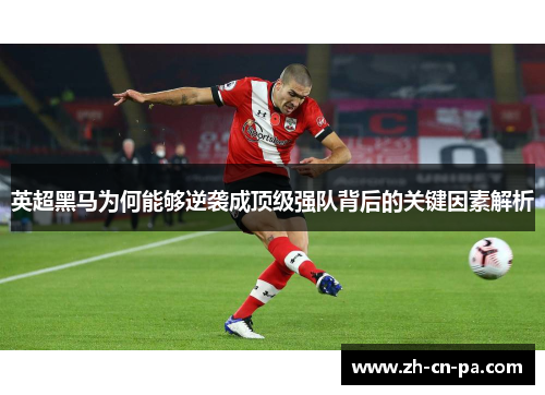 英超黑马为何能够逆袭成顶级强队背后的关键因素解析 英超黑马为何能够逆袭成顶级强队背后的关键因素解析