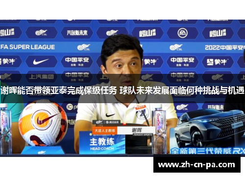谢晖能否带领亚泰完成保级任务 球队未来发展面临何种挑战与机遇