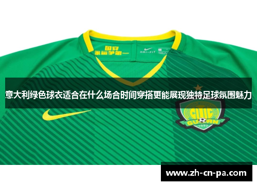 意大利绿色球衣适合在什么场合时间穿搭更能展现独特足球氛围魅力