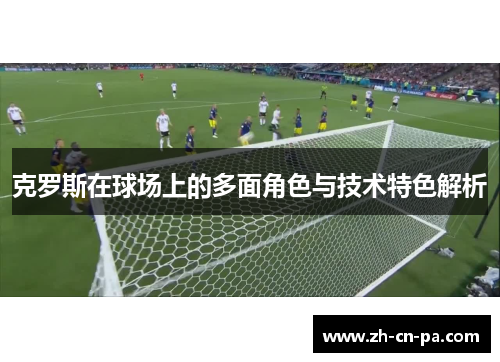 克罗斯在球场上的多面角色与技术特色解析