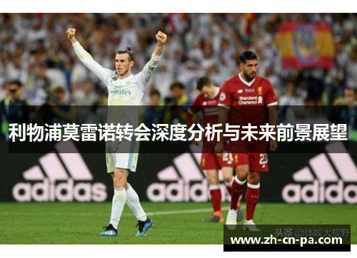 利物浦莫雷诺转会深度分析与未来前景展望