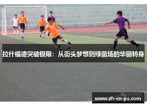 拉什福德突破极限：从街头梦想到绿茵场的华丽转身