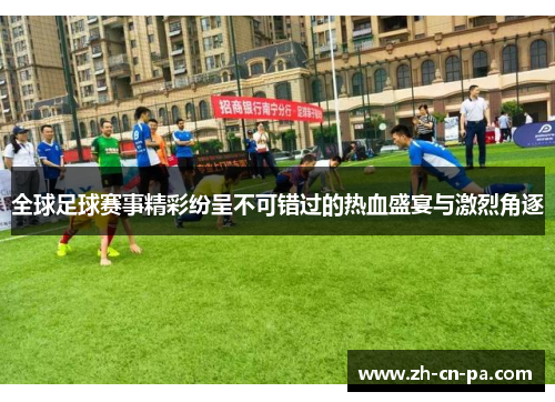 全球足球赛事精彩纷呈不可错过的热血盛宴与激烈角逐