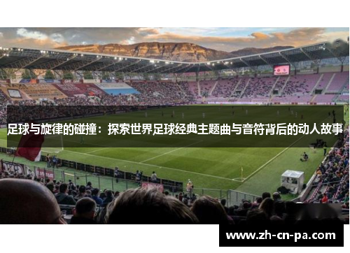 足球与旋律的碰撞：探索世界足球经典主题曲与音符背后的动人故事