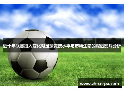 近十年联赛投入变化对足球竞技水平与市场生态的深远影响分析