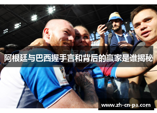 阿根廷与巴西握手言和背后的赢家是谁揭秘