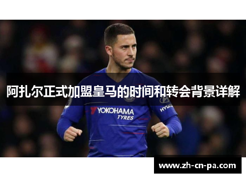 阿扎尔正式加盟皇马的时间和转会背景详解