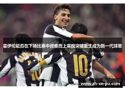 霍伊伦能否在下场比赛中迎难而上实现突破重生成为新一代球星