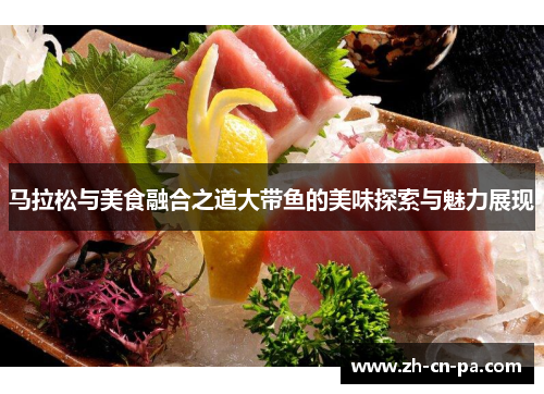 马拉松与美食融合之道大带鱼的美味探索与魅力展现 马拉松与美食融合之道大带鱼的美味探索与魅力展现