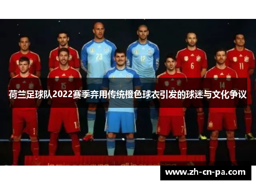 荷兰足球队2022赛季弃用传统橙色球衣引发的球迷与文化争议