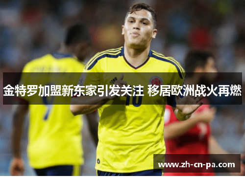 金特罗加盟新东家引发关注 移居欧洲战火再燃